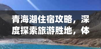 青海湖住宿攻略,深度探索旅游胜地,体验极致舒适住宿体验