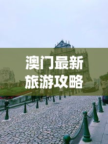 澳门最新旅游攻略大全,畅游无忧!