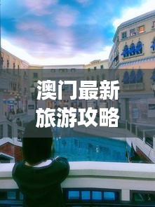 澳门最新旅游攻略大全,畅游无忧!