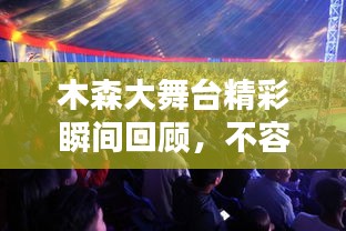 木森大舞台精彩瞬间回顾,不容错过的最新回放