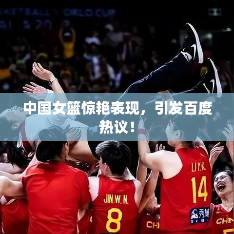中国女篮惊艳表现,引发百度热议!