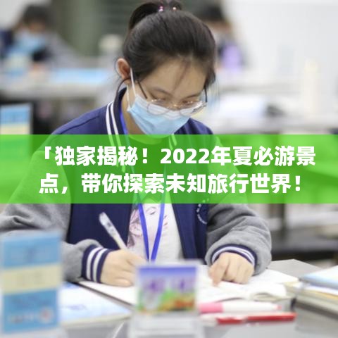「独家揭秘!2022年夏必游景点,带你探索未知旅行世界!」