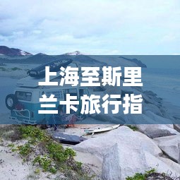 上海至斯里兰卡旅行指南,一站式攻略,带你畅游异域风情!