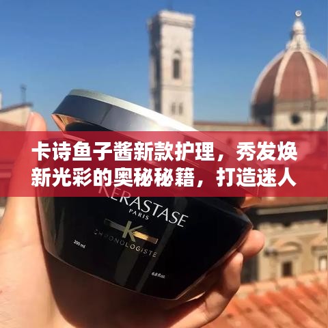 卡诗鱼子酱新款护理,秀发焕新光彩的奥秘秘籍,打造迷人风采!