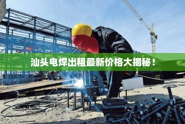 汕头电焊出租最新价格大揭秘!