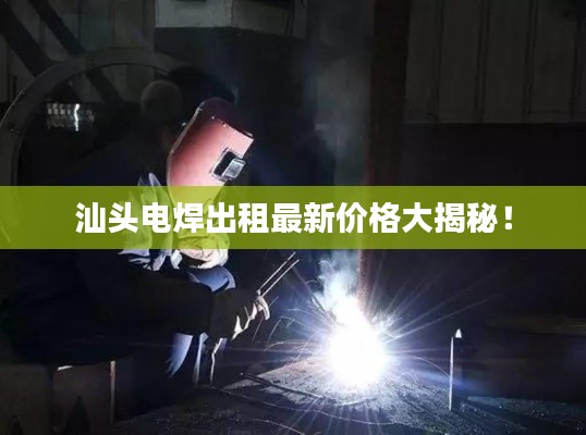汕头电焊出租最新价格大揭秘!