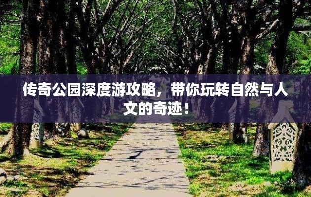 传奇公园深度游攻略,带你玩转自然与人文的奇迹!