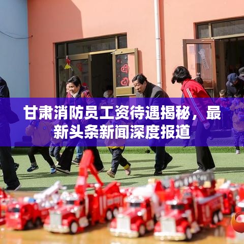 甘肃消防员工资待遇揭秘,最新头条新闻深度报道