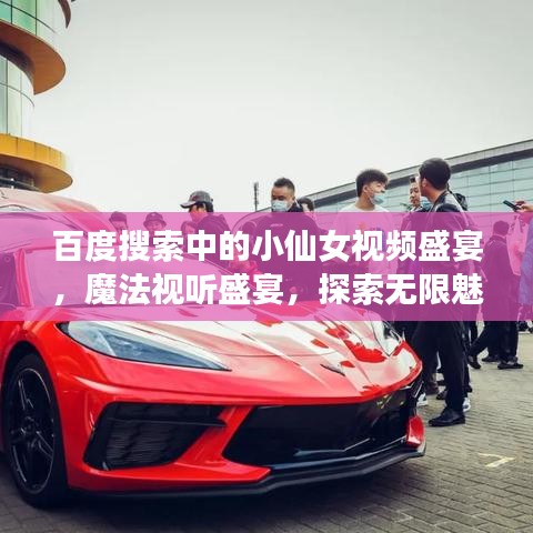 百度搜索中的小仙女视频盛宴，魔法视听盛宴，探索无限魅力！