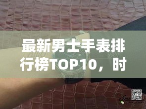 最新男士手表排行榜TOP10,时尚与精准并存的选择