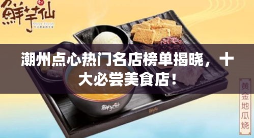 潮州点心热门名店榜单揭晓,十大必尝美食店!