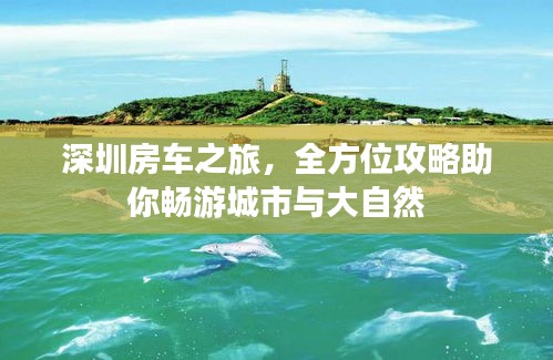 深圳房车之旅,全方位攻略助你畅游城市与大自然
