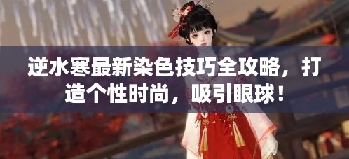 逆水寒最新染色技巧全攻略,打造个性时尚,吸引眼球!