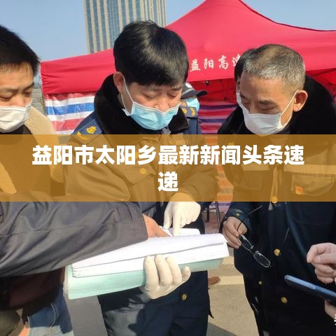 益阳市太阳乡最新新闻头条速递
