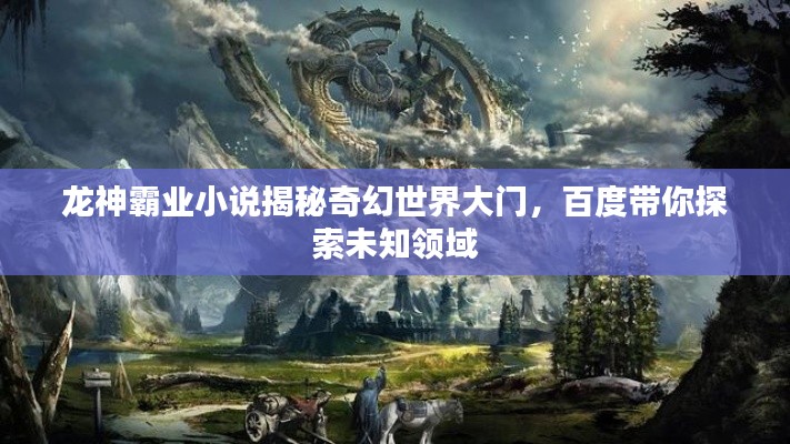 龙神霸业小说揭秘奇幻世界大门,百度带你探索未知领域