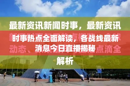 时事热点全面解读，各战线最新消息今日直播揭秘