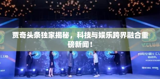 贾奇头条独家揭秘,科技与娱乐跨界融合重磅新闻!