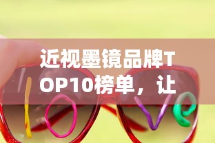 近视墨镜品牌TOP10榜单,让你一眼看清潮流之选!