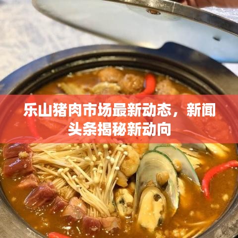 乐山猪肉市场最新动态,新闻头条揭秘新动向