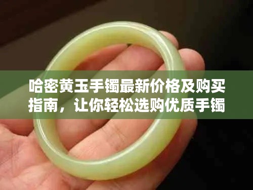 哈密黄玉手镯最新价格及购买指南,让你轻松选购优质手镯!