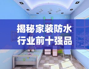 揭秘家装防水行业前十强品牌,专业品质保障家居安全!