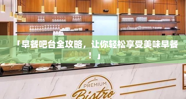 「早餐吧台全攻略,让你轻松享受美味早餐!」