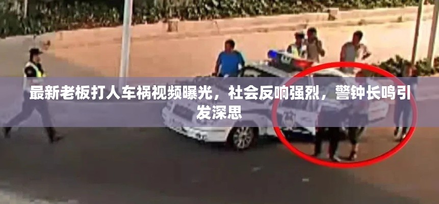 最新老板打人车祸视频曝光,社会反响强烈,警钟长鸣引发深思