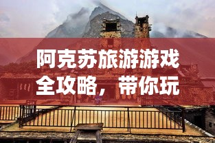 阿克苏旅游游戏全攻略,带你玩转这片神秘之地!