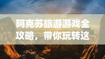 阿克苏旅游游戏全攻略,带你玩转这片神秘之地!