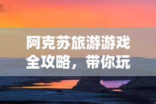 阿克苏旅游游戏全攻略,带你玩转这片神秘之地!