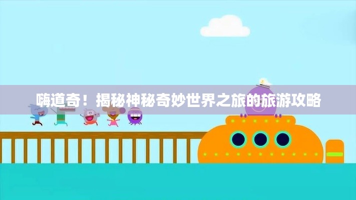 嗨道奇!揭秘神秘奇妙世界之旅的旅游攻略