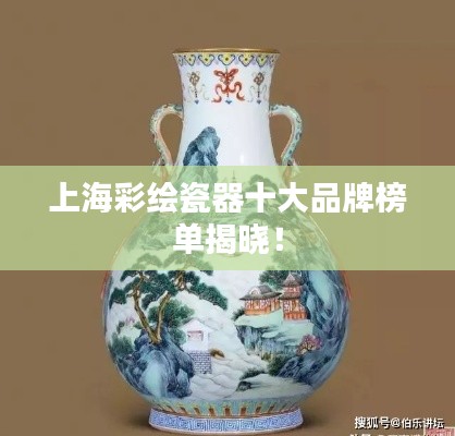 上海彩绘瓷器十大品牌榜单揭晓!