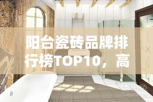 阳台瓷砖品牌排行榜TOP10，高端阳台瓷砖选购指南