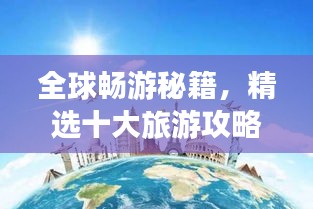 全球畅游秘籍,精选十大旅游攻略,带你玩转世界角落