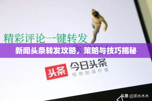 新闻头条转发攻略,策略与技巧揭秘