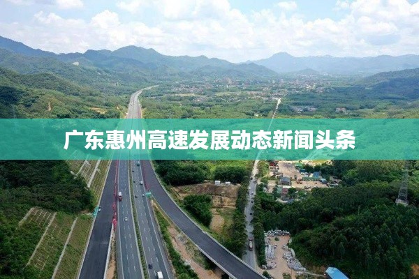 广东惠州高速发展动态新闻头条
