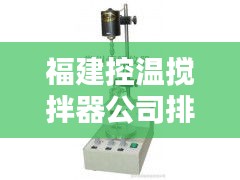 福建控温搅拌器公司排行榜TOP榜单揭晓