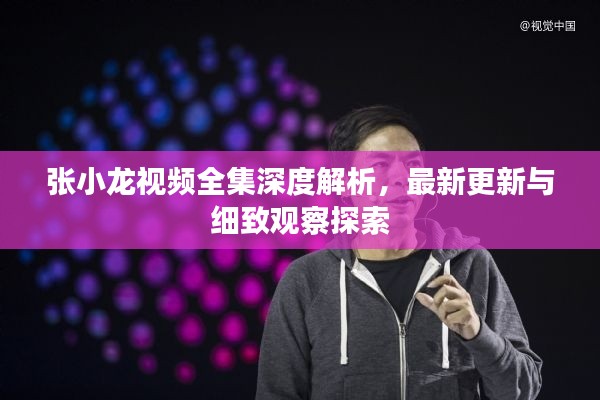 张小龙视频全集深度解析,最新更新与细致观察探索