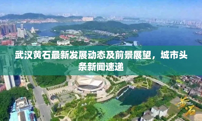 武汉黄石最新发展动态及前景展望，城市头条新闻速递