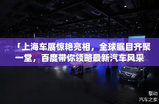 「上海车展惊艳亮相,全球瞩目齐聚一堂,百度带你领略最新汽车风采!」