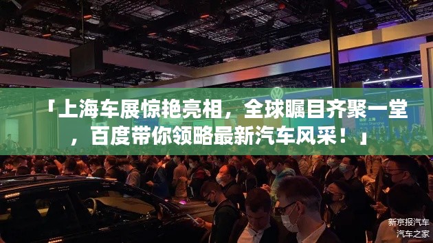 「上海车展惊艳亮相,全球瞩目齐聚一堂,百度带你领略最新汽车风采!」