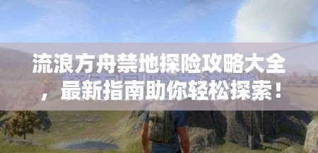 流浪方舟禁地探险攻略大全,最新指南助你轻松探索!