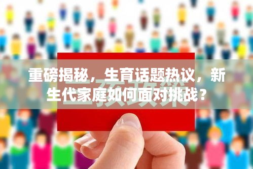 重磅揭秘,生育话题热议,新生代家庭如何面对挑战?
