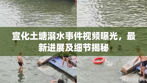 宣化土塘溺水事件视频曝光,最新进展及细节揭秘