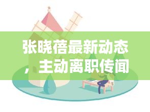 张晓蓓最新动态,主动离职传闻揭秘与最新消息解析