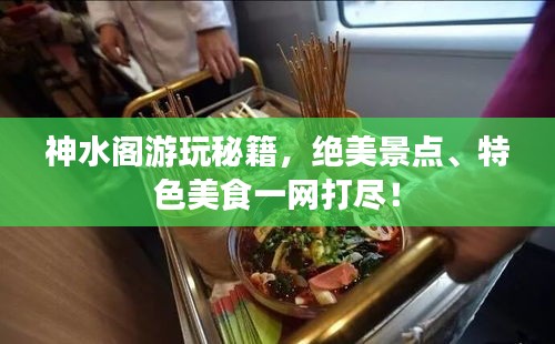 神水阁游玩秘籍,绝美景点、特色美食一网打尽!