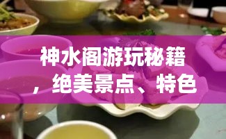 神水阁游玩秘籍,绝美景点、特色美食一网打尽!