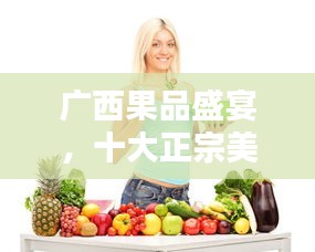 广西果品盛宴,十大正宗美味排名榜单揭晓!