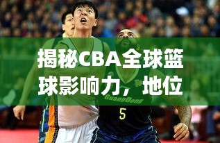 揭秘CBA全球篮球影响力,地位排名与舞台风采展现!