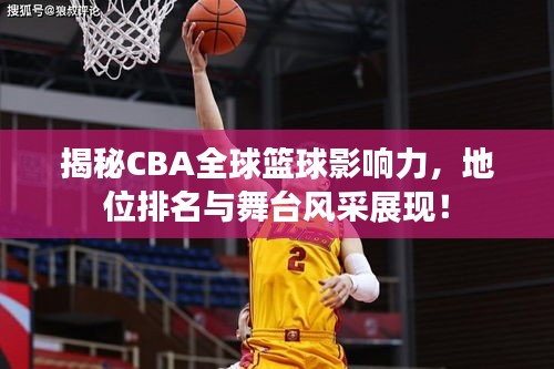 揭秘CBA全球篮球影响力,地位排名与舞台风采展现!